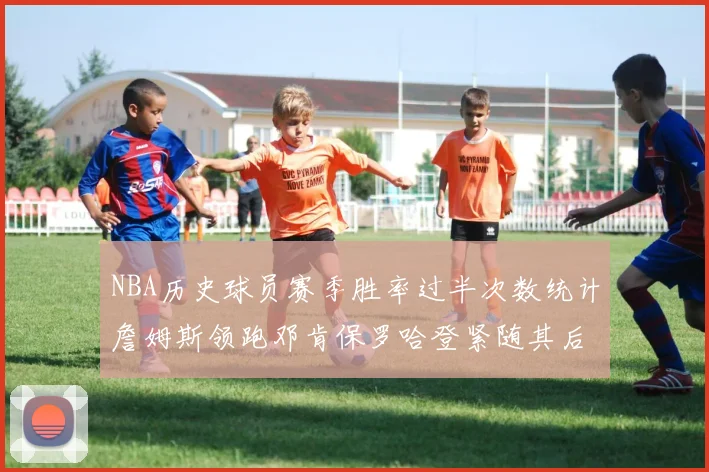 NBA历史球员赛季胜率过半次数统计詹姆斯领跑邓肯保罗哈登紧随其后