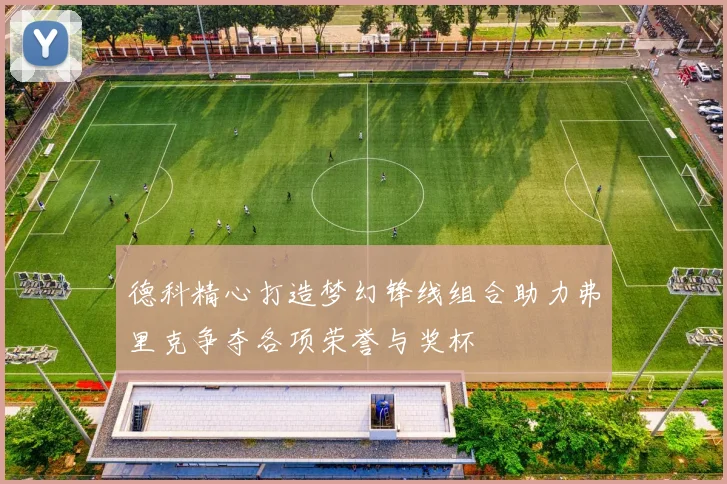 德科精心打造梦幻锋线组合助力弗里克争夺各项荣誉与奖杯