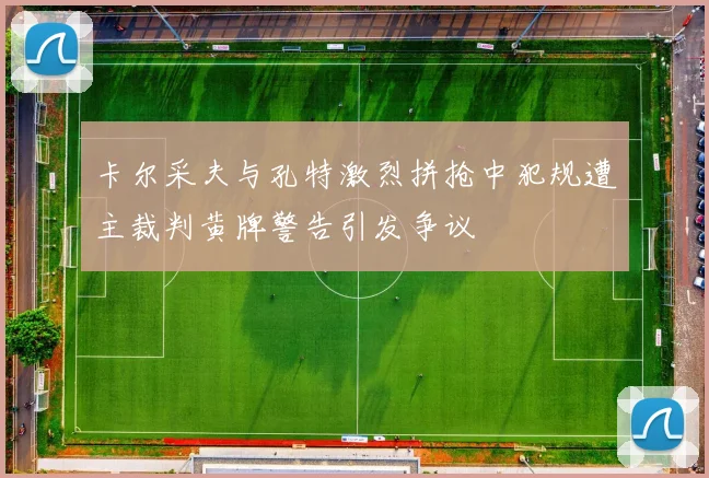 卡尔采夫与孔特激烈拼抢中犯规遭主裁判黄牌警告引发争议