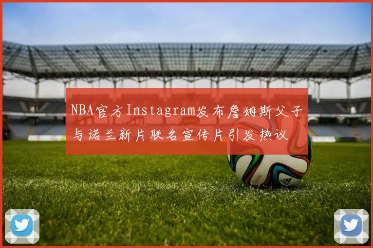 NBA官方Instagram发布詹姆斯父子与诺兰新片联名宣传片引发热议