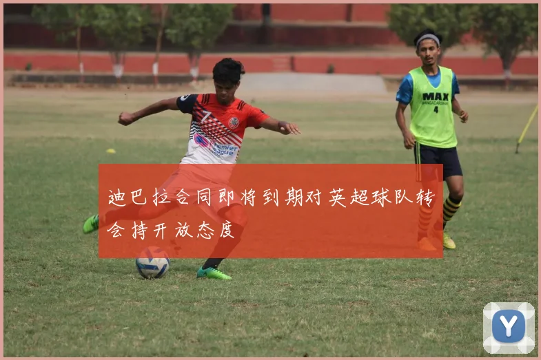 迪巴拉合同即将到期对英超球队转会持开放态度