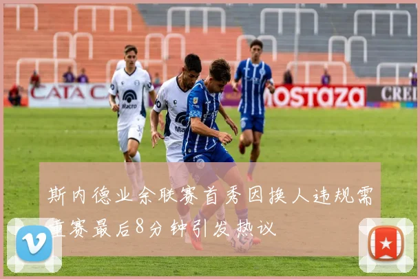 斯内德业余联赛首秀因换人违规需重赛最后8分钟引发热议