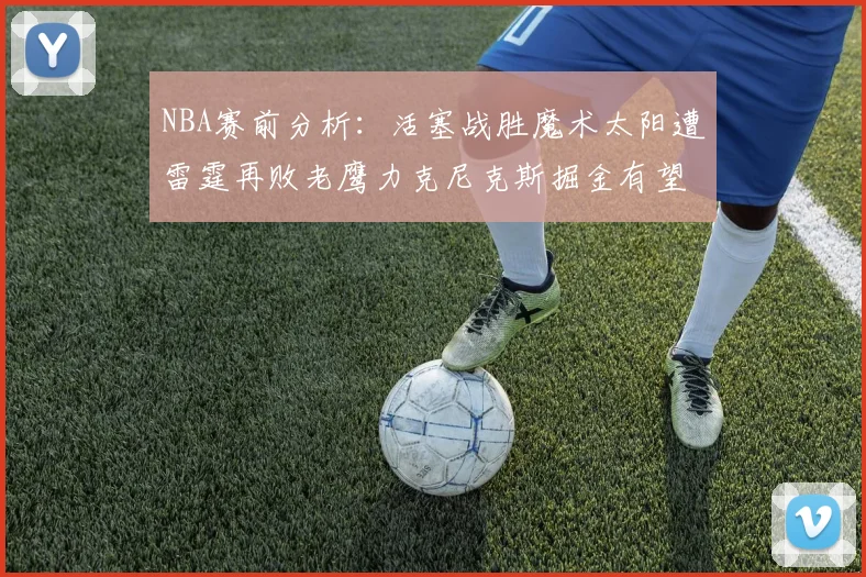 NBA赛前分析：活塞战胜魔术太阳遭雷霆再败老鹰力克尼克斯掘金有望击败森林狼