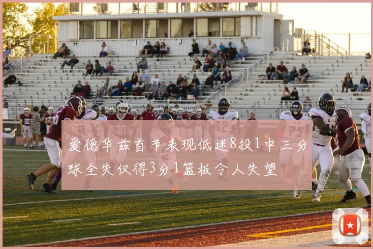 爱德华兹首节表现低迷8投1中三分球全失仅得3分1篮板令人失望
