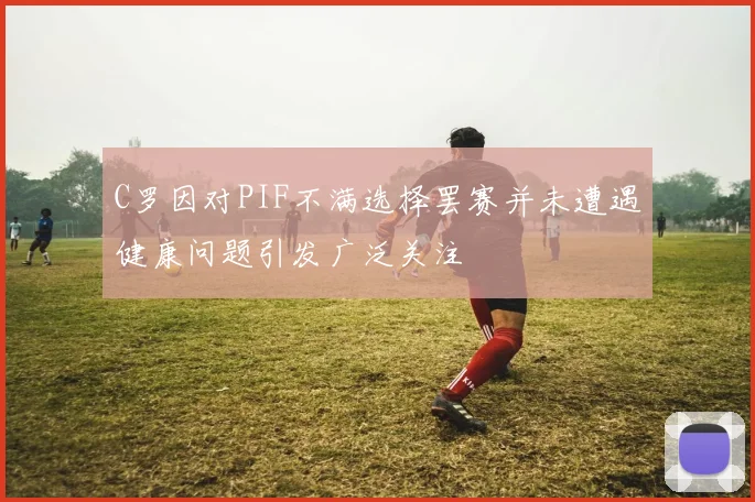 C罗因对PIF不满选择罢赛并未遭遇健康问题引发广泛关注
