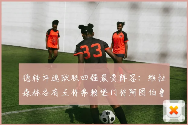 德转评选欧联四强最贵阵容：维拉森林各有五将弗赖堡门将阿图伯鲁入选