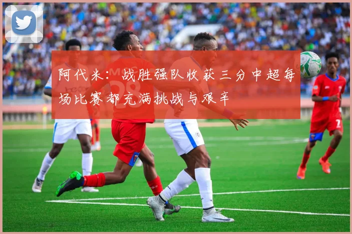 阿代米：战胜强队收获三分中超每场比赛都充满挑战与艰辛