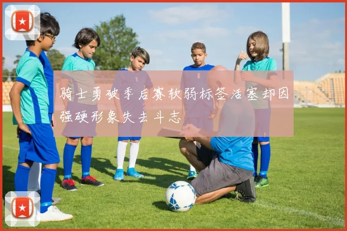 骑士勇破季后赛软弱标签活塞却因强硬形象失去斗志