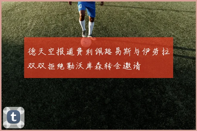 德天空报道费利佩路易斯与伊劳拉双双拒绝勒沃库森转会邀请