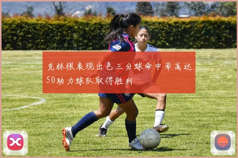克林根表现出色三分球命中率高达50助力球队取得胜利