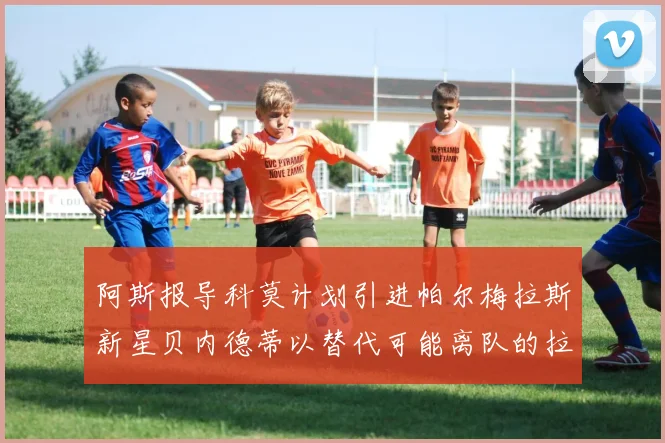 阿斯报导科莫计划引进帕尔梅拉斯新星贝内德蒂以替代可能离队的拉蒙