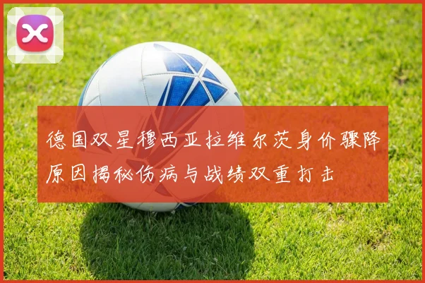 德国双星穆西亚拉维尔茨身价骤降原因揭秘伤病与战绩双重打击
