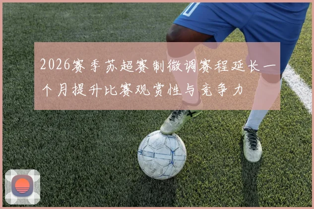 2026赛季苏超赛制微调赛程延长一个月提升比赛观赏性与竞争力