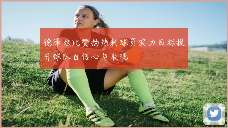 德泽尔比赞扬热刺球员实力目标提升球队自信心与表现