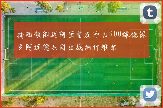 梅西领衔迈阿密首发冲击900球德保罗阿连德共同出战纳什维尔