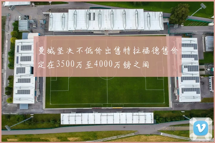 曼城坚决不低价出售特拉福德售价定在3500万至4000万镑之间