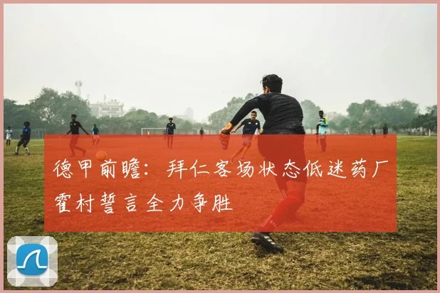 德甲前瞻：拜仁客场状态低迷药厂霍村誓言全力争胜