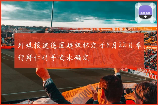 外媒报道德国超级杯定于8月22日举行拜仁对手尚未确定